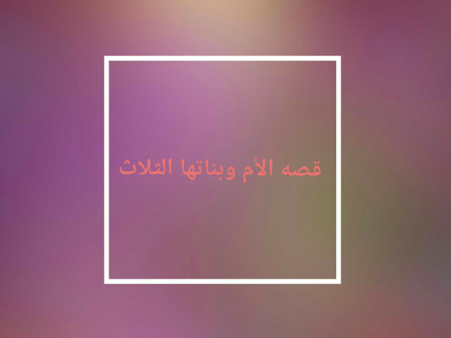 قصه الأم وبناتها الثلاث  by arwa nasser