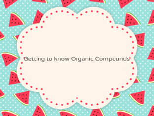 Getting to know Organic Compounds by Melanie Bigcas